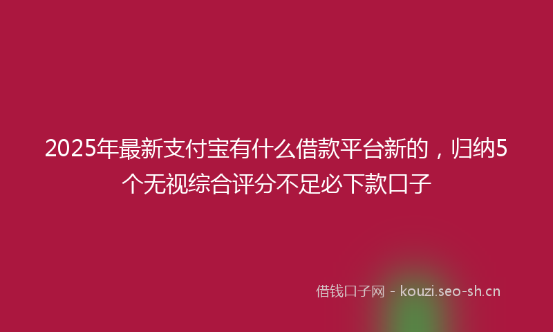 2025年最新支付宝有什么借款平台新的，归纳5个无视综合评分不足必下款口子