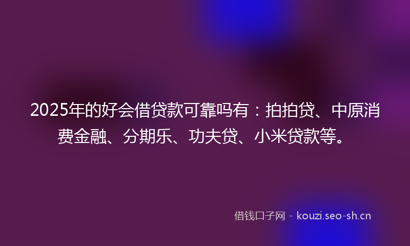 2025年的好会借贷款可靠吗有：拍拍贷、中原消费金融、分期乐、功夫贷、小米贷款等。
