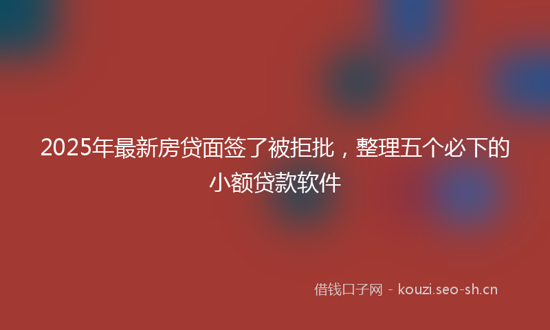 2025年最新房贷面签了被拒批，整理五个必下的小额贷款软件