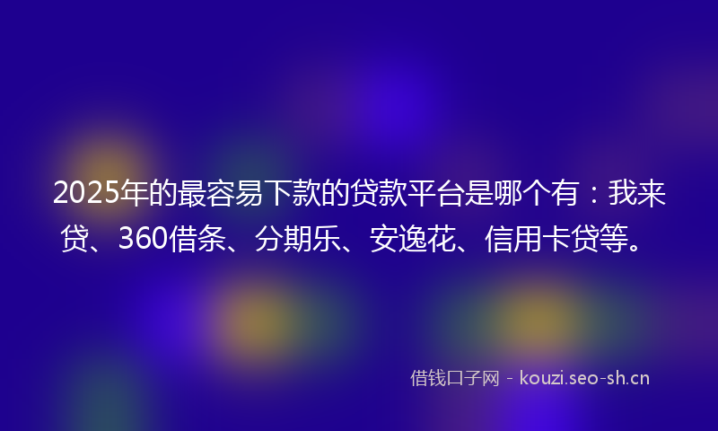 2025年的最容易下款的贷款平台是哪个有：我来贷、360借条、分期乐、安逸花、信用卡贷等。