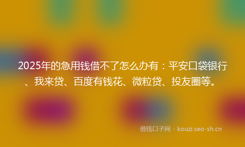 2025年的急用钱借不了怎么办有:平安口袋银行、我来贷、百度有钱花、微粒贷、投友圈等。