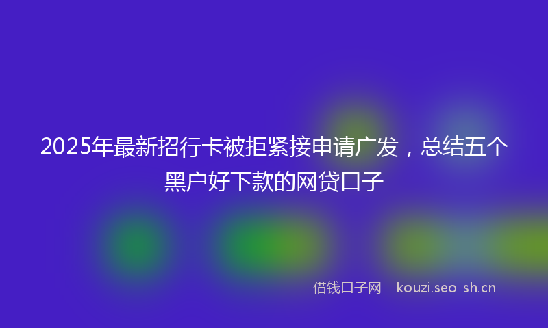 2025年最新招行卡被拒紧接申请广发，总结五个黑户好下款的网贷口子