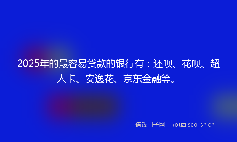 2025年的最容易贷款的银行有：还呗、花呗、超人卡、安逸花、京东金融等。