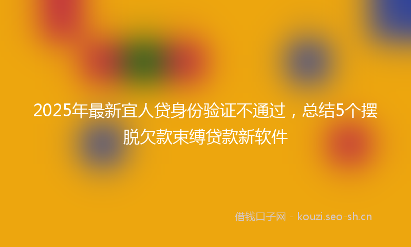 2025年最新宜人贷身份验证不通过，总结5个摆脱欠款束缚贷款新软件