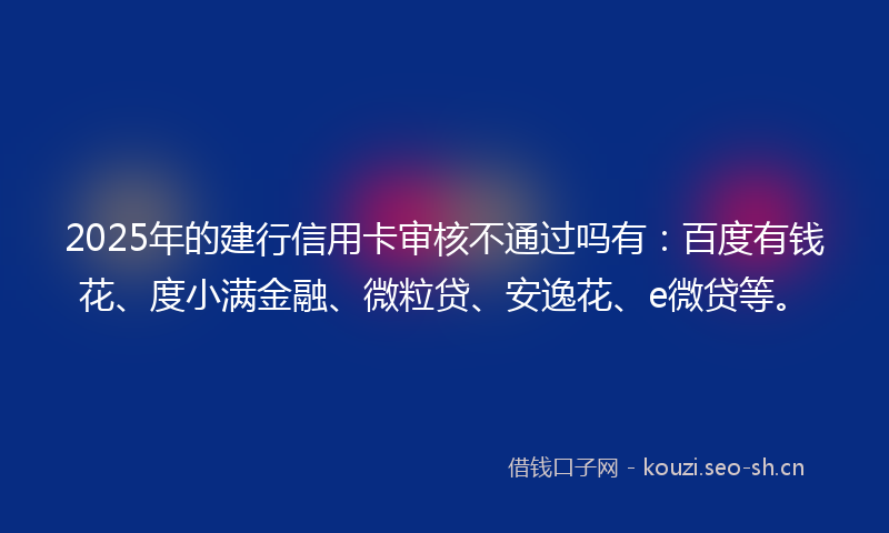 2025年的建行信用卡审核不通过吗有：百度有钱花、度小满金融、微粒贷、安逸花、e微贷等。