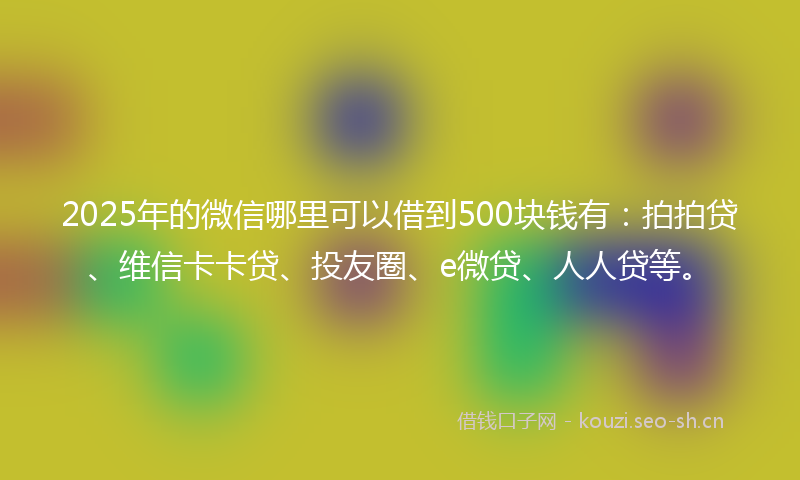 2025年的微信哪里可以借到500块钱有：拍拍贷、维信卡卡贷、投友圈、e微贷、人人贷等。