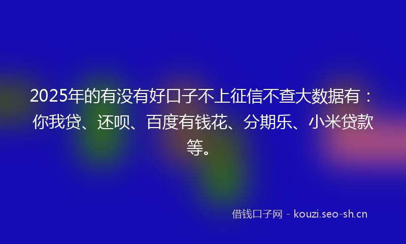 2025年的有没有好口子不上征信不查大数据有：你我贷、还呗、百度有钱花、分期乐、小米贷款等。