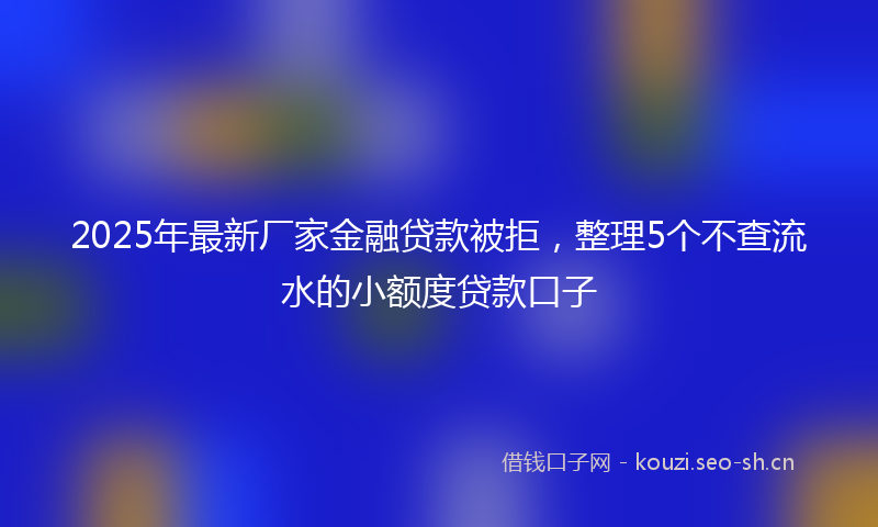 2025年最新厂家金融贷款被拒，整理5个不查流水的小额度贷款口子