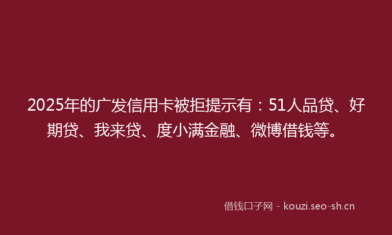 2025年的广发信用卡被拒提示有：51人品贷、好期贷、我来贷、度小满金融、微博借钱等。