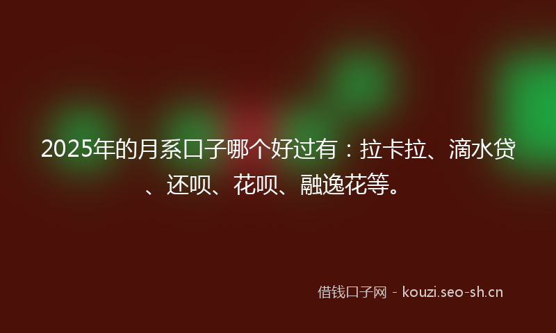 2025年的月系口子哪个好过有：拉卡拉、滴水贷、还呗、花呗、融逸花等。