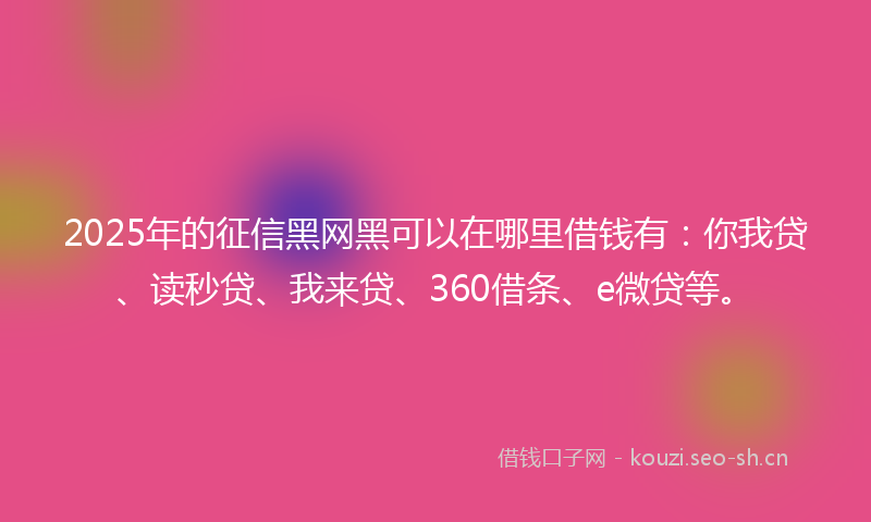 2025年的征信黑网黑可以在哪里借钱有：你我贷、读秒贷、我来贷、360借条、e微贷等。
