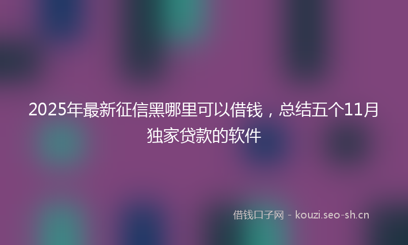 2025年最新征信黑哪里可以借钱，总结五个11月独家贷款的软件