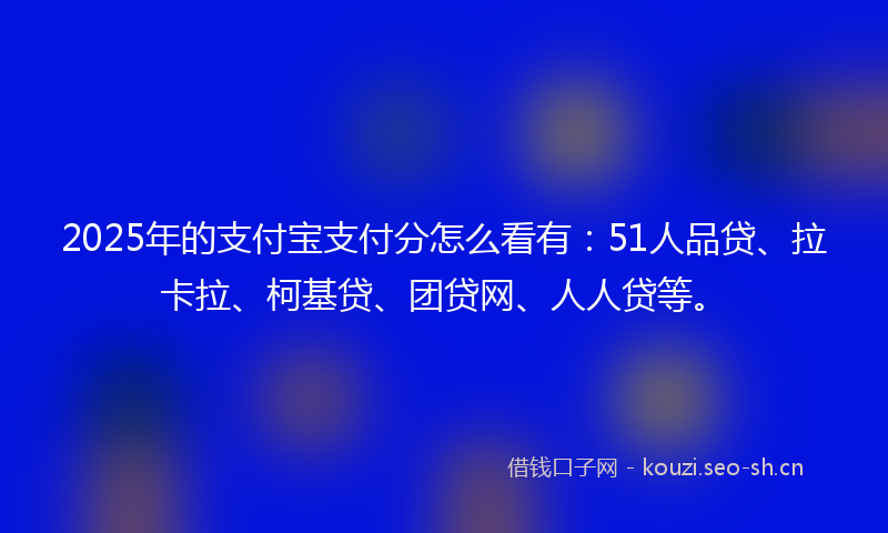 2025年的支付宝支付分怎么看有：51人品贷、拉卡拉、柯基贷、团贷网、人人贷等。