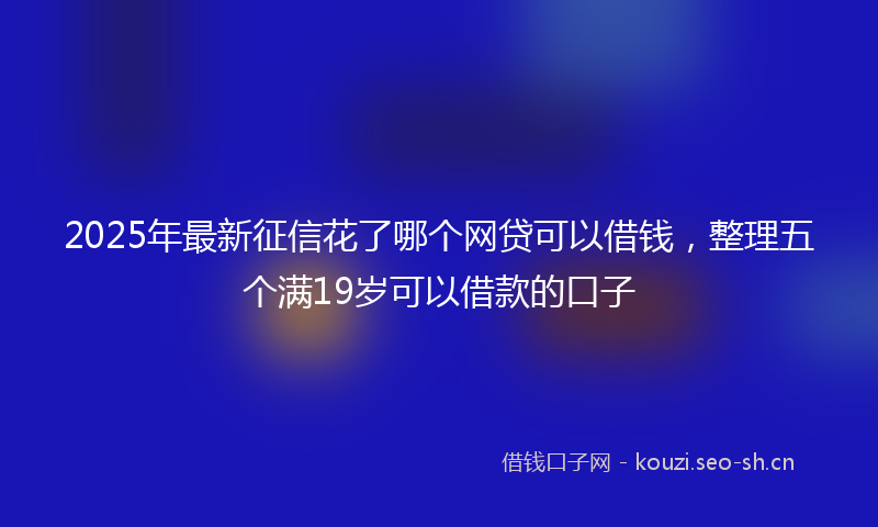 2025年最新征信花了哪个网贷可以借钱，整理五个满19岁可以借款的口子