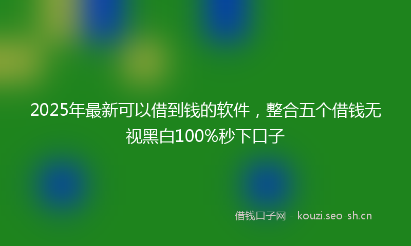 2025年最新可以借到钱的软件，整合五个借钱无视黑白100%秒下口子