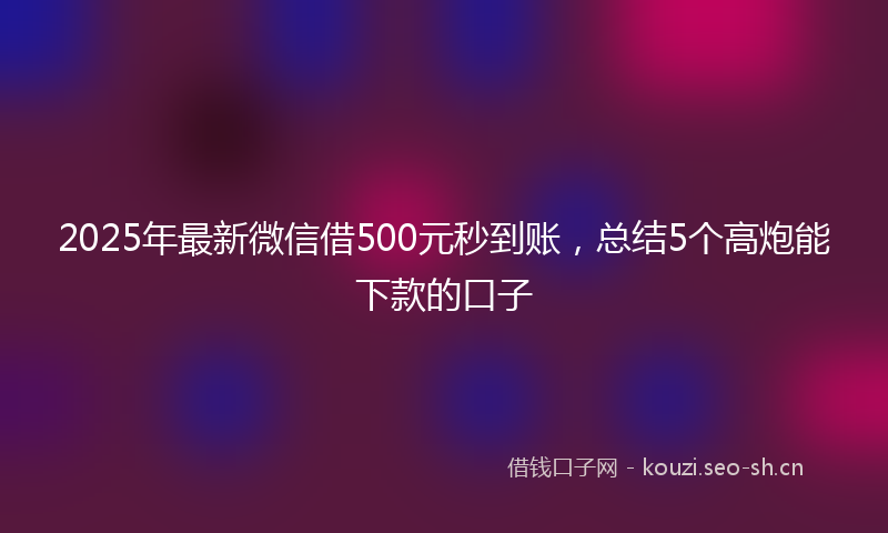 2025年最新微信借500元秒到账，总结5个高炮能下款的口子