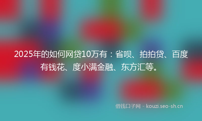 2025年的如何网贷10万有：省呗、拍拍贷、百度有钱花、度小满金融、东方汇等。