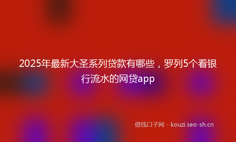 2025年最新大圣系列贷款有哪些，罗列5个看银行流水的网贷app