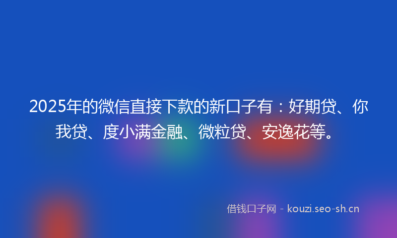 2025年的微信直接下款的新口子有：好期贷、你我贷、度小满金融、微粒贷、安逸花等。