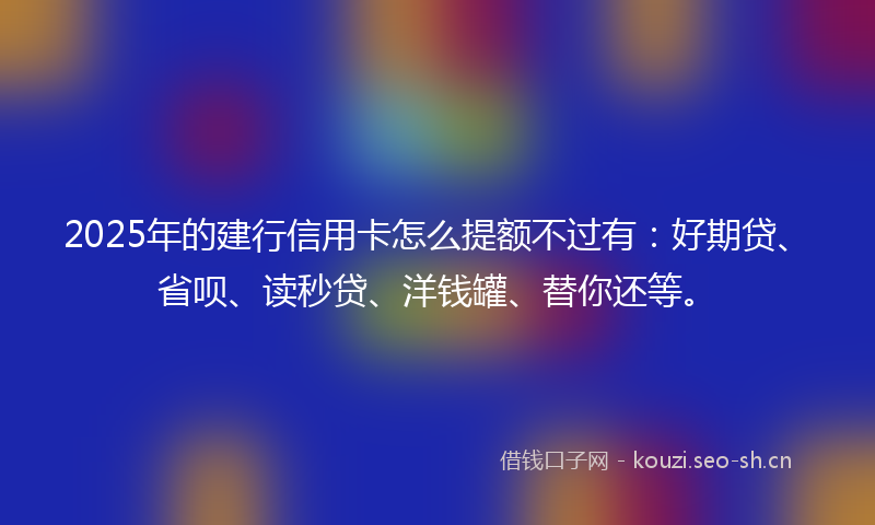 2025年的建行信用卡怎么提额不过有：好期贷、省呗、读秒贷、洋钱罐、替你还等。
