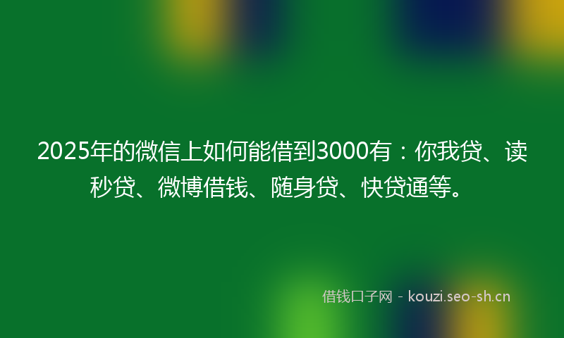 2025年的微信上如何能借到3000有：你我贷、读秒贷、微博借钱、随身贷、快贷通等。