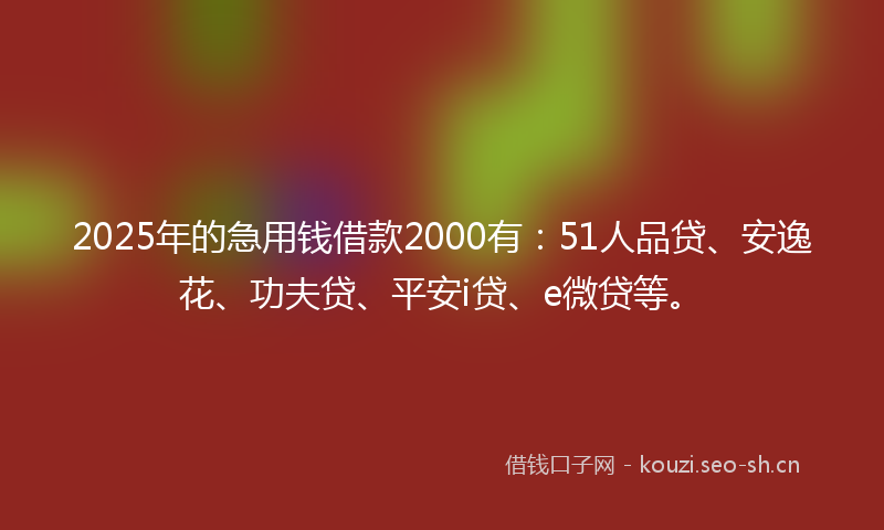 2025年的急用钱借款2000有：51人品贷、安逸花、功夫贷、平安i贷、e微贷等。