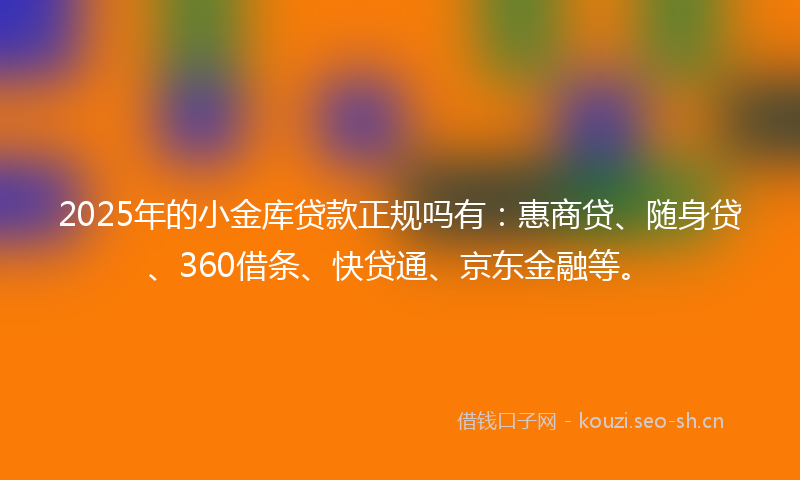 2025年的小金库贷款正规吗有：惠商贷、随身贷、360借条、快贷通、京东金融等。