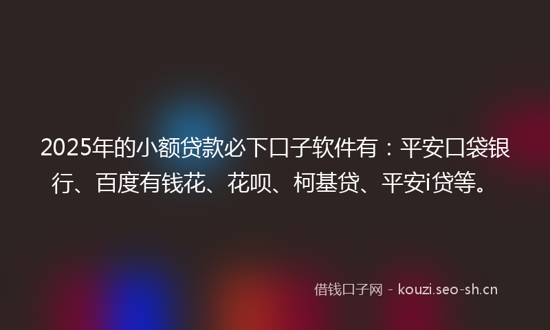 2025年的小额贷款必下口子软件有：平安口袋银行、百度有钱花、花呗、柯基贷、平安i贷等。