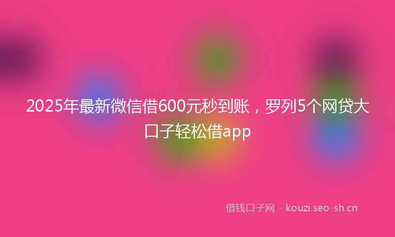 2025年最新微信借600元秒到账，罗列5个网贷大口子轻松借app