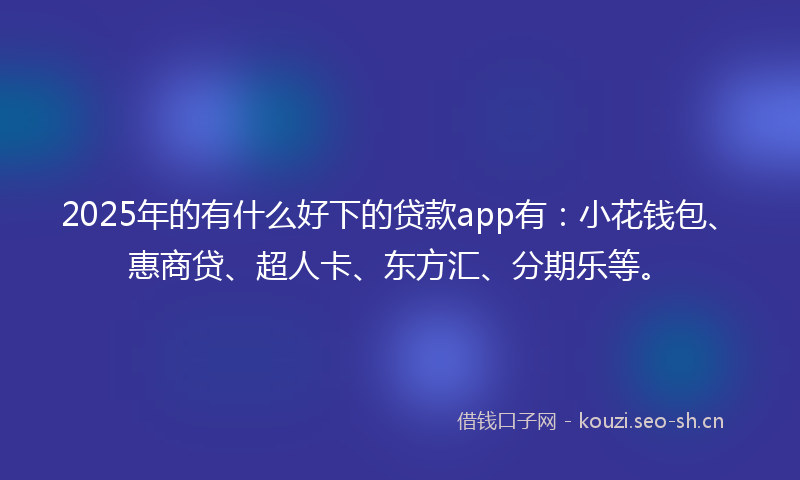 2025年的有什么好下的贷款app有：小花钱包、惠商贷、超人卡、东方汇、分期乐等。