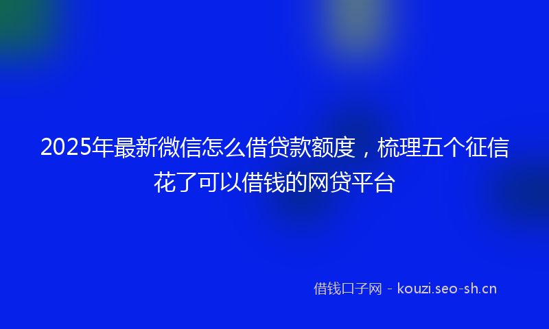 2025年最新微信怎么借贷款额度，梳理五个征信花了可以借钱的网贷平台