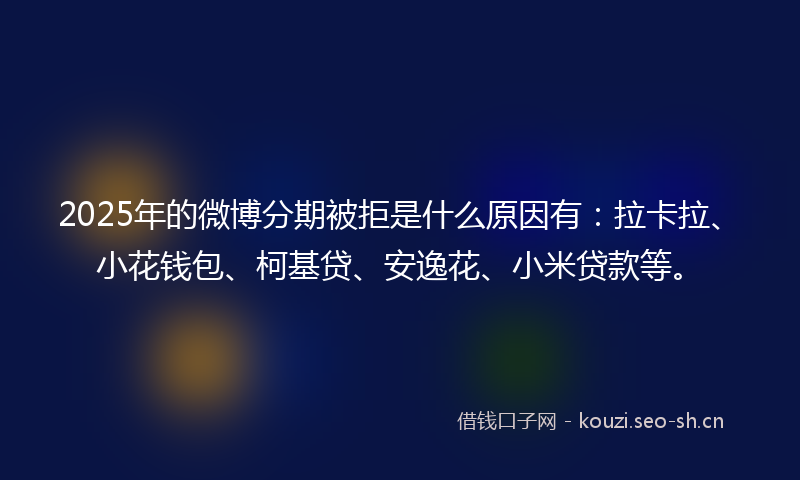 2025年的微博分期被拒是什么原因有：拉卡拉、小花钱包、柯基贷、安逸花、小米贷款等。