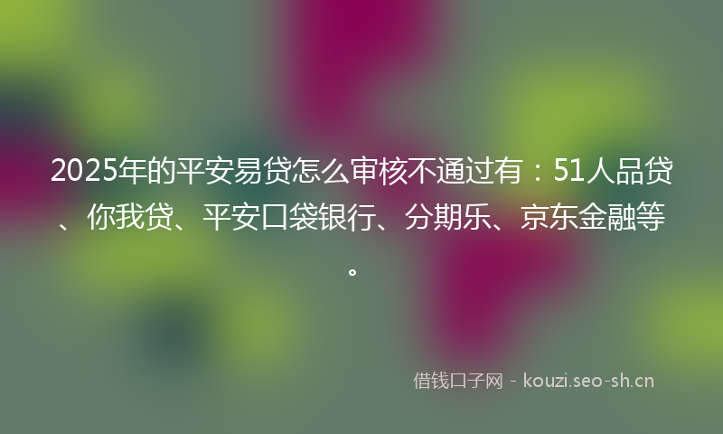 2025年的平安易贷怎么审核不通过有：51人品贷、你我贷、平安口袋银行、分期乐、京东金融等。