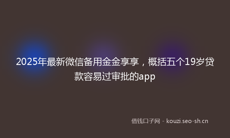2025年最新微信备用金金享享，概括五个19岁贷款容易过审批的app