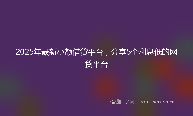 2025年最新小额借贷平台，分享5个利息低的网贷平台