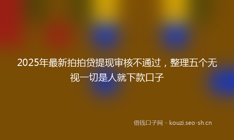2025年最新拍拍贷提现审核不通过，整理五个无视一切是人就下款口子