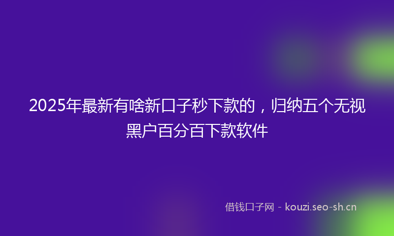 2025年最新有啥新口子秒下款的，归纳五个无视黑户百分百下款软件