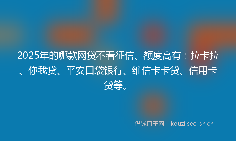 2025年的哪款网贷不看征信、额度高有：拉卡拉、你我贷、平安口袋银行、维信卡卡贷、信用卡贷等。