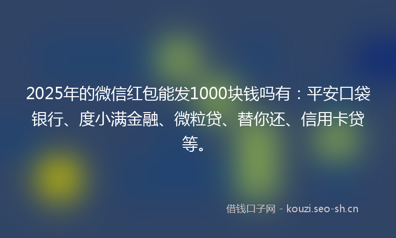2025年的微信红包能发1000块钱吗有：平安口袋银行、度小满金融、微粒贷、替你还、信用卡贷等。