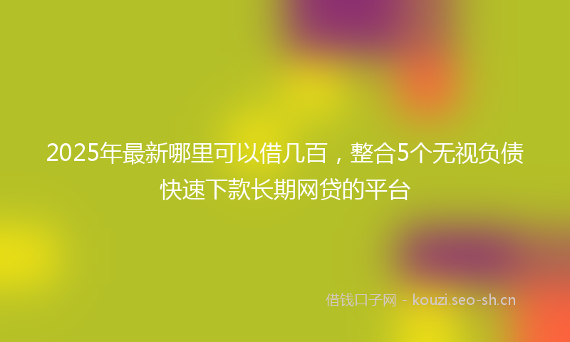 2025年最新哪里可以借几百，整合5个无视负债快速下款长期网贷的平台