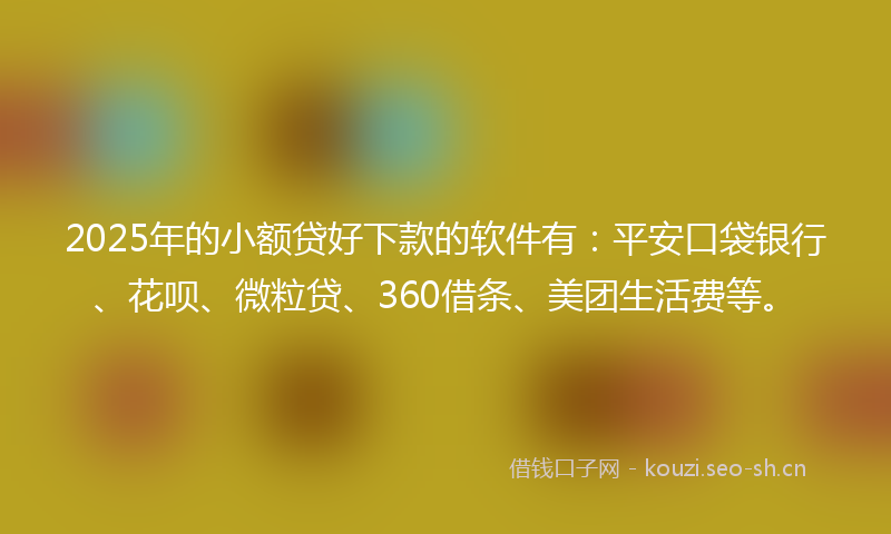 2025年的小额贷好下款的软件有：平安口袋银行、花呗、微粒贷、360借条、美团生活费等。