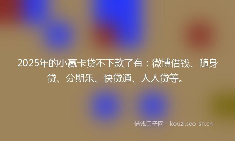 2025年的小赢卡贷不下款了有：微博借钱、随身贷、分期乐、快贷通、人人贷等。