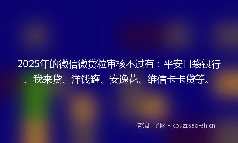2025年的微信微贷粒审核不过有：平安口袋银行、我来贷、洋钱罐、安逸花、维信卡卡贷等。