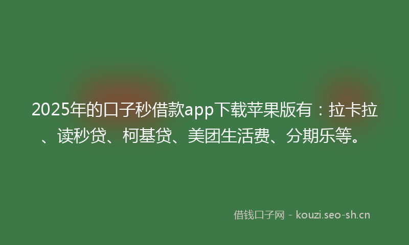 2025年的口子秒借款app下载苹果版有：拉卡拉、读秒贷、柯基贷、美团生活费、分期乐等。
