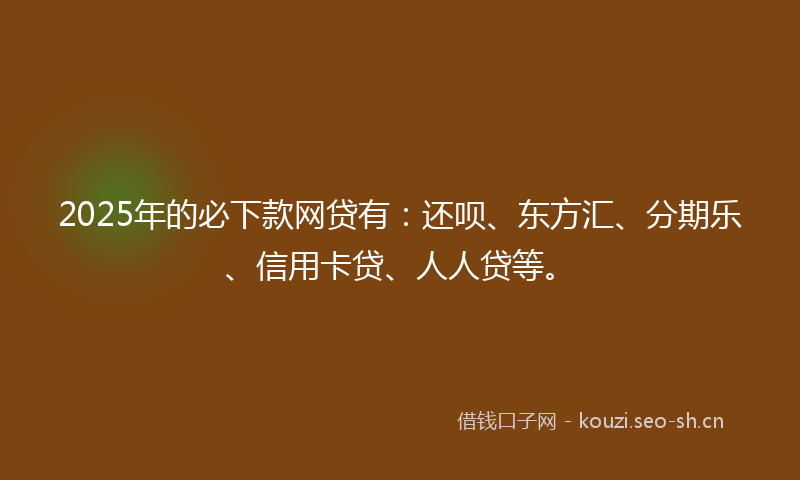 2025年的必下款网贷有：还呗、东方汇、分期乐、信用卡贷、人人贷等。