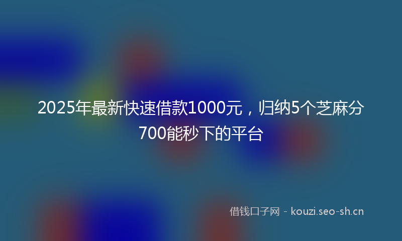 2025年最新快速借款1000元，归纳5个芝麻分700能秒下的平台