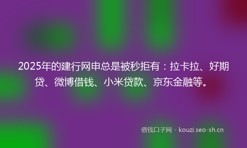 2025年的建行网申总是被秒拒有：拉卡拉、好期贷、微博借钱、小米贷款、京东金融等。