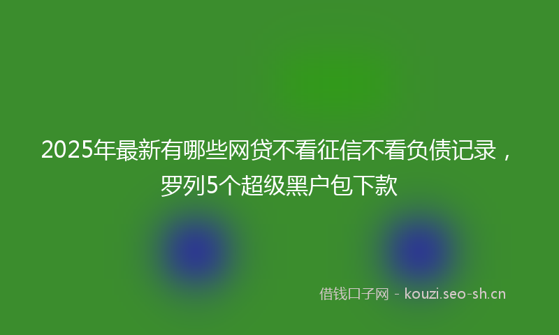 2025年最新有哪些网贷不看征信不看负债记录，罗列5个超级黑户包下款