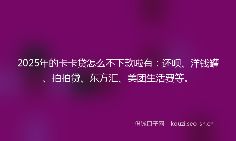 2025年的卡卡贷怎么不下款啦有:还呗、洋钱罐、拍拍贷、东方汇、美团生活费等。