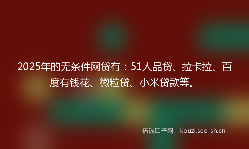 2025年的无条件网贷有：51人品贷、拉卡拉、百度有钱花、微粒贷、小米贷款等。